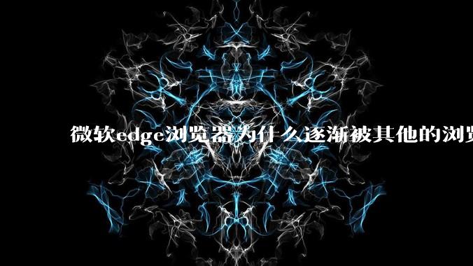 微软edge浏览器为什么逐渐被其他的浏览器代替？