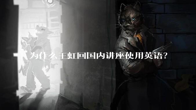 为什么王虹回国内讲座使用英语？