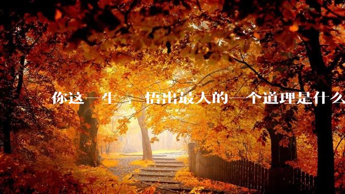 你这一生 ，悟出最大的一个道理是什么 ?