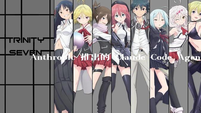 Anthropic 推出的 Claude Code Agent 有哪些亮点值得关注？