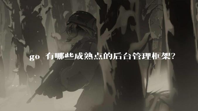 go 有哪些成熟点的后台管理框架？