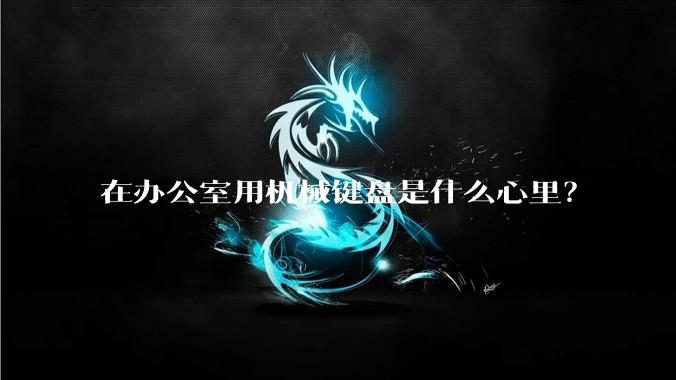 在办公室用机械键盘是什么心里？