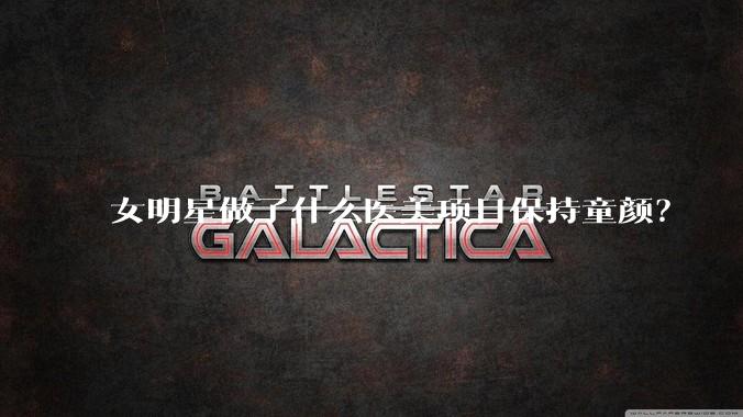 女明星做了什么医美项目保持童颜？