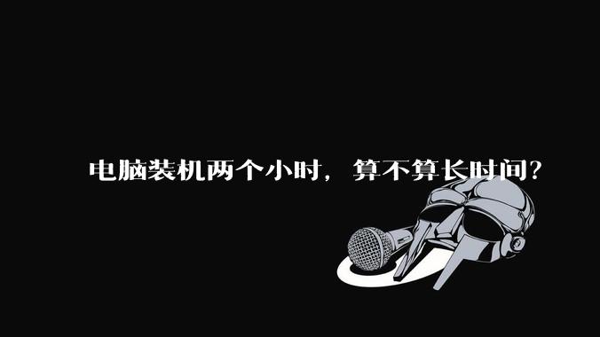 电脑装机两个小时，算不算长时间？