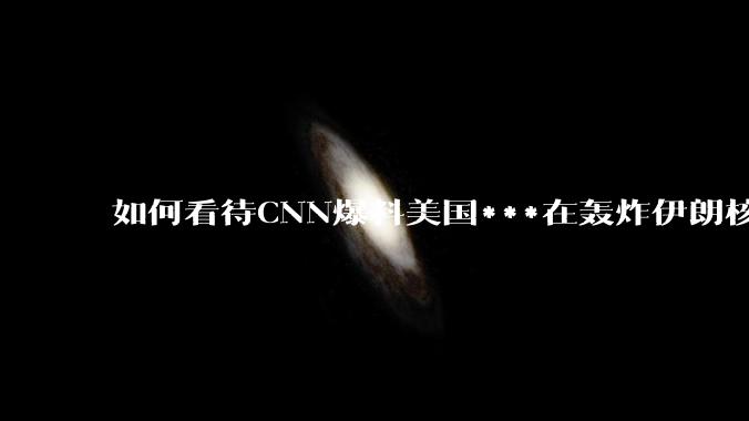 如何看待CNN爆料美国***在轰炸伊朗核设施之前通过秘密渠道通知伊朗***？