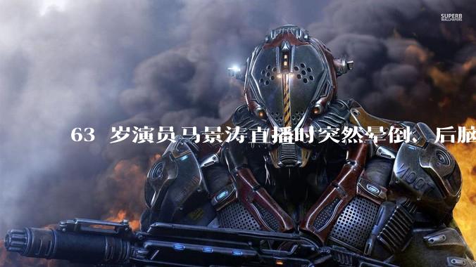 63 岁演员马景涛直播时突然晕倒、后脑勺磕地，合作方称其突发低血糖，为什么会这样？如何急救？