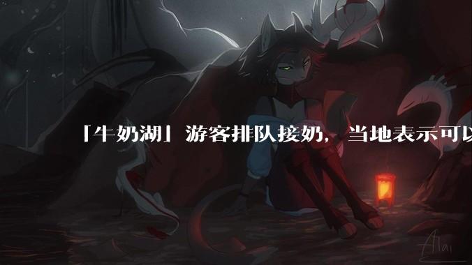 「牛奶湖」游客排队接奶，当地表示可以放心喝，是否符合食品安全标准？此营销行为对当地牧业是否有宣传作用？