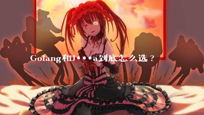 Golang和J***a到底怎么选?