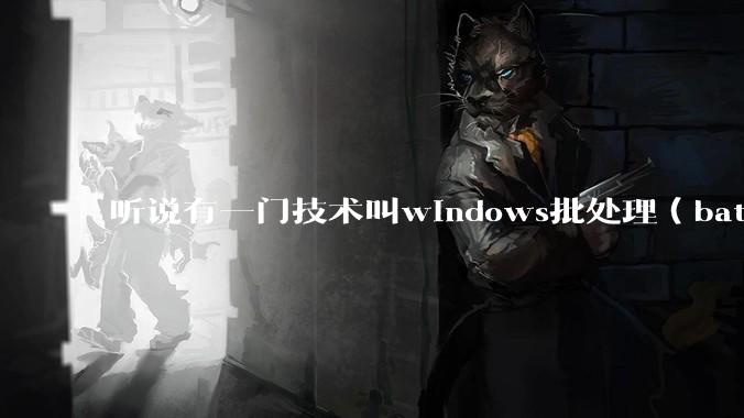 听说有一门技术叫windows批处理（bat），请问它有什么现实用途？