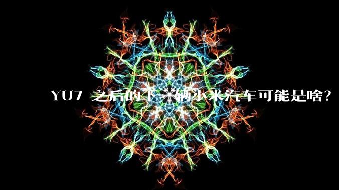YU7 之后的下一辆小米汽车可能是啥？小米会把所有车型做一遍吗？