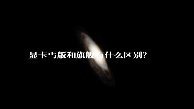 显卡丐版和旗舰有什么区别？