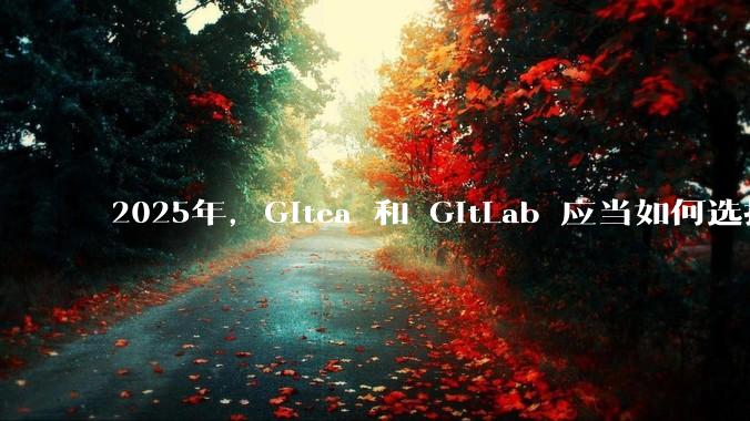 2025年，Gitea 和 GitLab 应当如何选择？