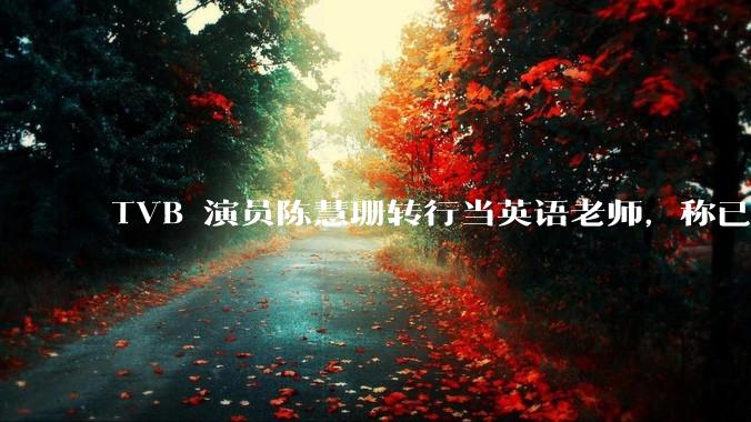 TVB 演员陈慧珊转行当英语老师，称已拿博士学位，如何看待她的选择？为什么这么多 TVB 演员转行？
