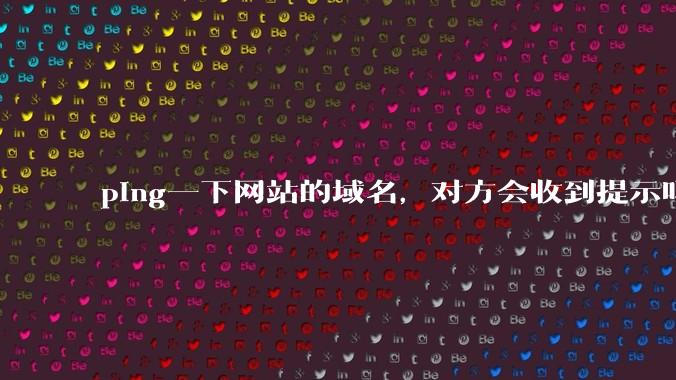 ping一下网站的域名，对方会收到提示吗？