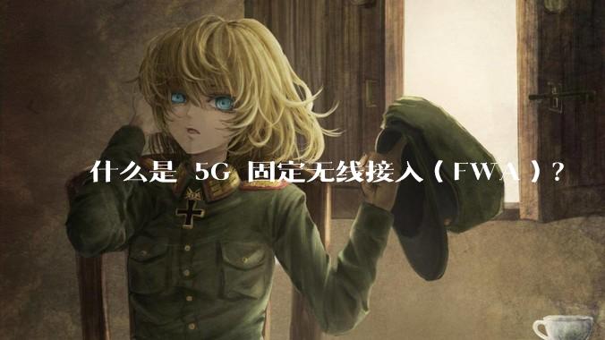 什么是 5G 固定无线接入（FWA）？