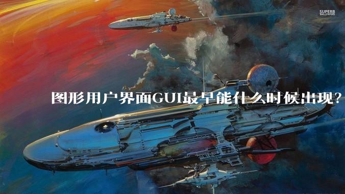 图形用户界面GUI最早能什么时候出现？