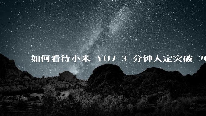 如何看待小米 YU7 3 分钟大定突破 20 万辆，锁单 12.2 万辆？小米汽车做对了什么？