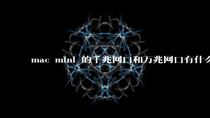 mac mini 的千兆网口和万兆网口有什么区别，哪种更适合家庭使用呢？