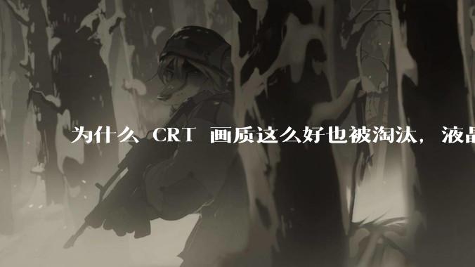为什么 CRT 画质这么好也被淘汰，液晶反而发展的很好？