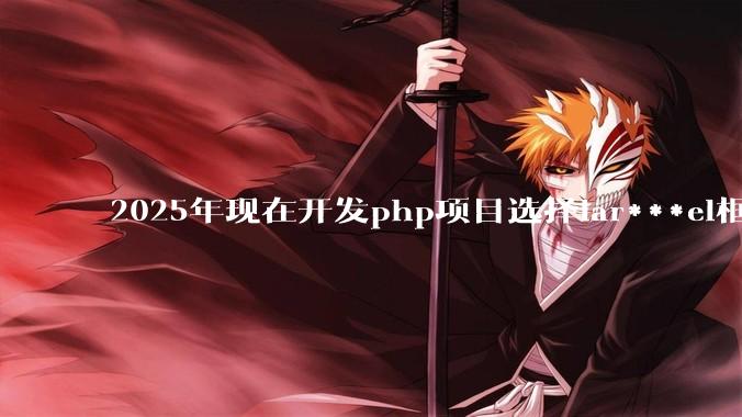 2025年现在开发php项目选择lar***el框架好还是thinkphp框架好？