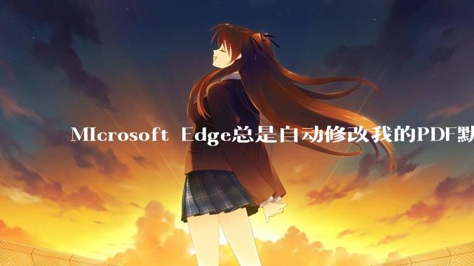 Microsoft Edge总是自动修改我的PDF默认打开方式，该怎么解决?