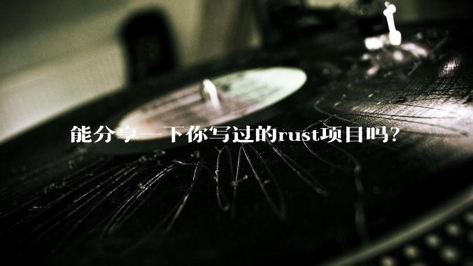 能分享一下你写过的rust项目吗？