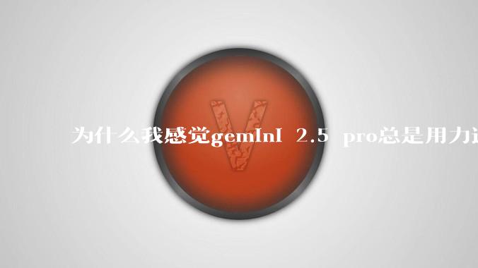 为什么我感觉gemini 2.5 pro总是用力过猛？