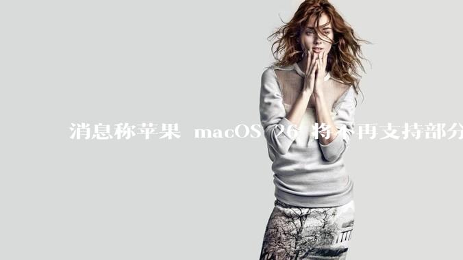 消息称苹果 macOS 26 将不再支持部分旧款英特尔 CPU 机型，这背后原因有哪些？