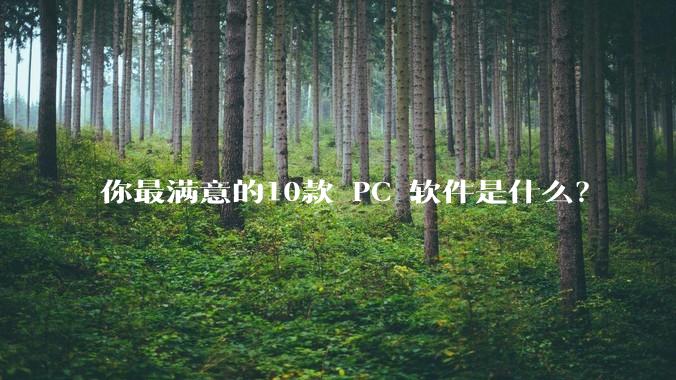 你最满意的10款 PC 软件是什么？