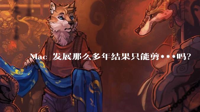 Mac 发展那么多年结果只能剪***吗？
