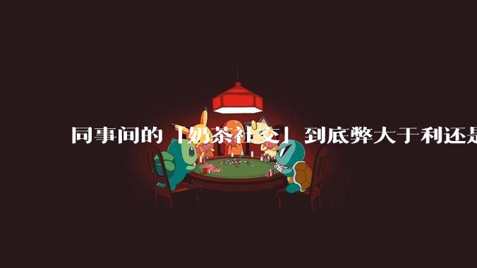 同事间的「奶茶社交」到底弊大于利还是利大于弊？作为职场新人，该如何应对这种社交方式？