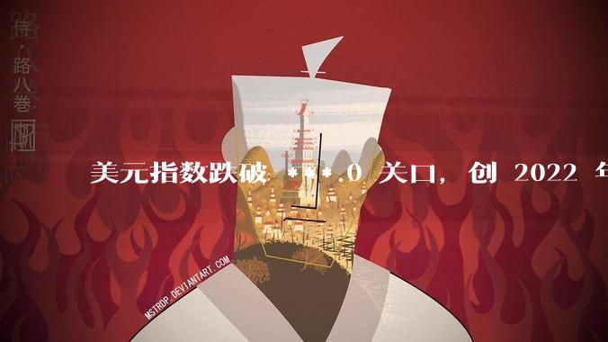 美元指数跌破 ***.0 关口，创 2022 年 2 月以来新低，哪些因素影响的？后续走势如何？