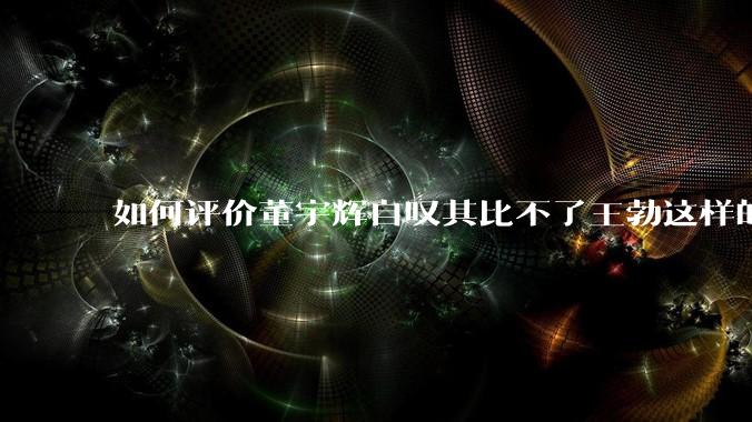 如何评价董宇辉自叹其比不了王勃这样的天才，自己也写不出苏轼的句子？
