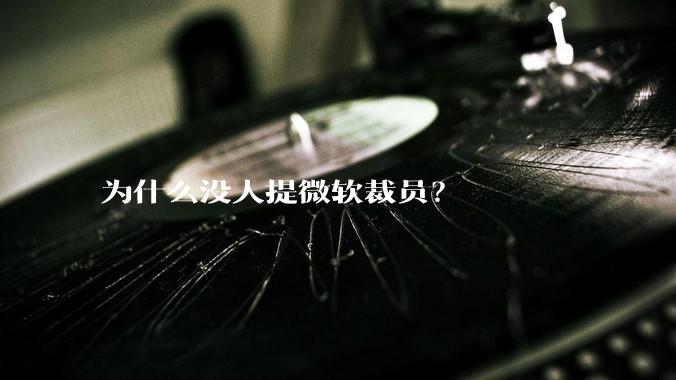 为什么没人提微软裁员？