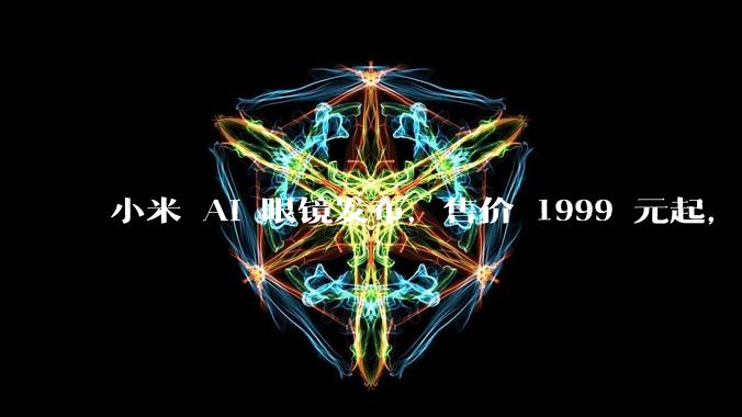 小米 AI 眼镜发布，售价 1999 元起，有哪些功能亮点？你看好其市场前景吗？