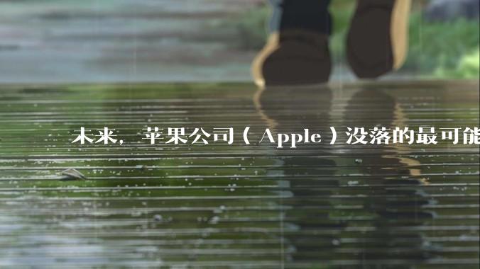 未来，苹果公司（Apple）没落的最可能原因是什么？
