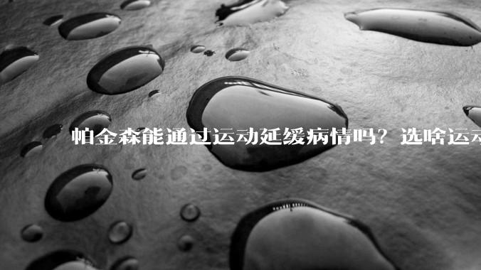 帕金森能通过运动延缓病情吗？选啥运动？