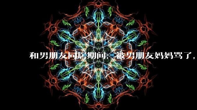 和男朋友同居期间，被男朋友妈妈骂了，要怎么办呢？后续要如何相处呢？