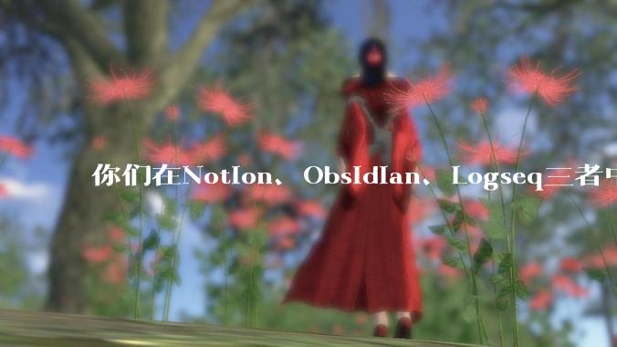 你们在Notion、Obsidian、Logseq三者中如何选择？将哪个作为主力笔记软件？为什么？