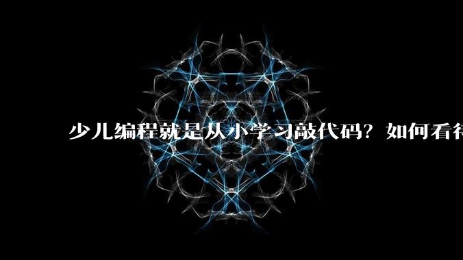 少儿编程就是从小学习敲代码？如何看待越来越火的少儿编程？