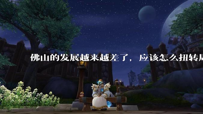 佛山的发展越来越差了，应该怎么扭转局面？