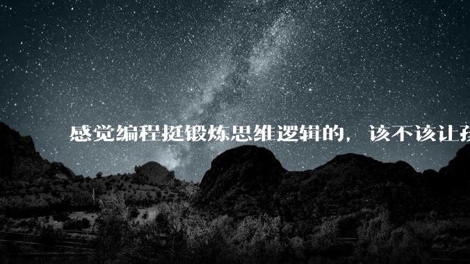 感觉编程挺锻炼思维逻辑的，该不该让孩子从学习点编程？