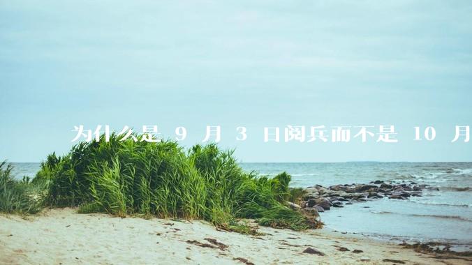 为什么是 9 月 3 日阅兵而不是 10 月 1 日国庆阅兵？