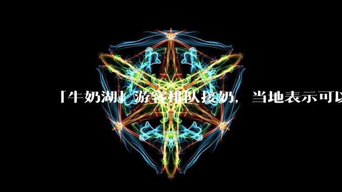 「牛奶湖」游客排队接奶，当地表示可以放心喝，是否符合食品安全标准？此营销行为对当地牧业是否有宣传作用？