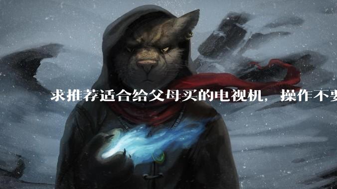 求推荐适合给父母买的电视机，操作不要太复杂？