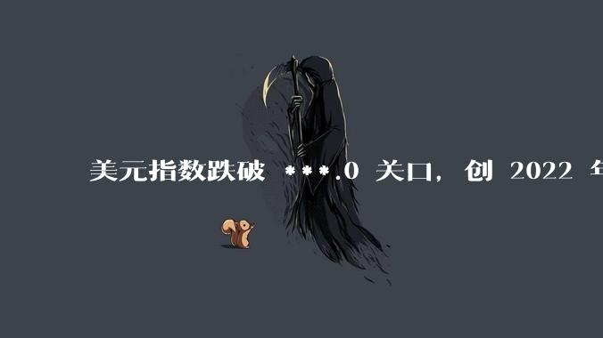 美元指数跌破 ***.0 关口，创 2022 年 2 月以来新低，哪些因素影响的？后续走势如何？