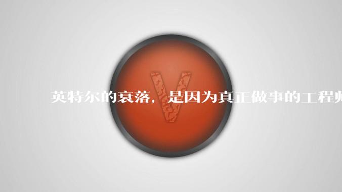 英特尔的衰落，是因为真正做事的工程师被挖了？还是公司战略出问题？