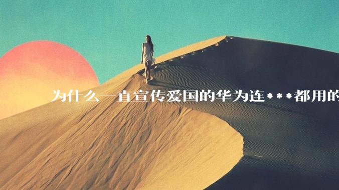 为什么一直宣传爱国的华为连***都用的是外国***？