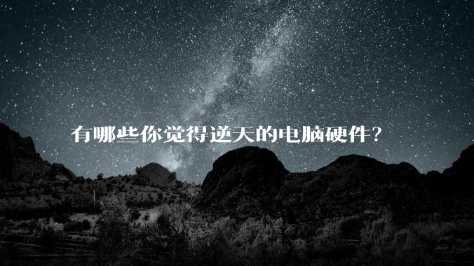 有哪些你觉得逆天的电脑硬件？