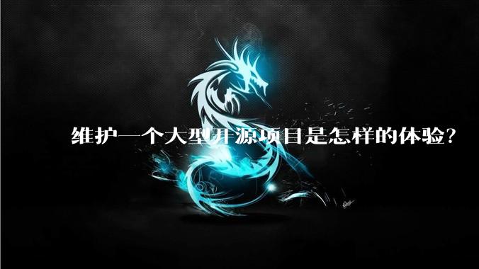 维护一个大型开源项目是怎样的体验？